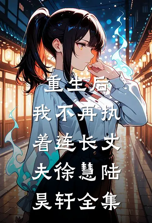 重生后，我不再执着连长丈夫徐慧陆昊轩 全集