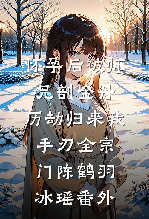 怀孕后被师兄剖金丹，历劫归来我手刃全宗门陈鹤羽冰瑶 番外