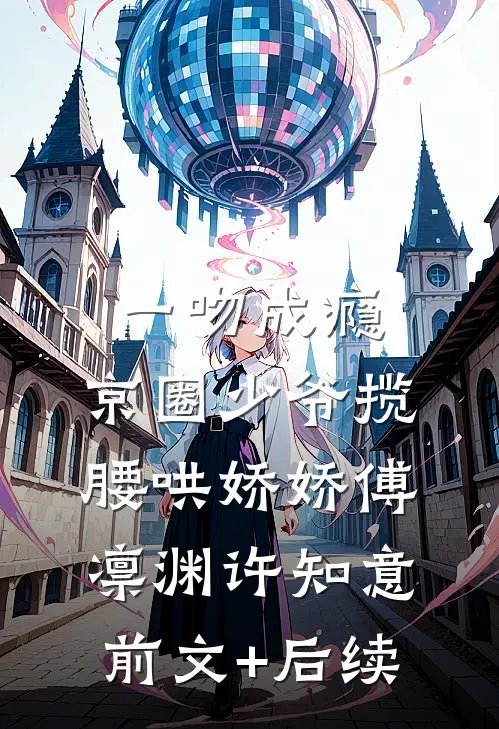 一吻成瘾，京圈少爷揽腰哄娇娇傅凛渊许知意前文+后续