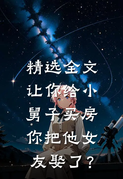 精选全文让你给小舅子买房，你把他女友娶了？