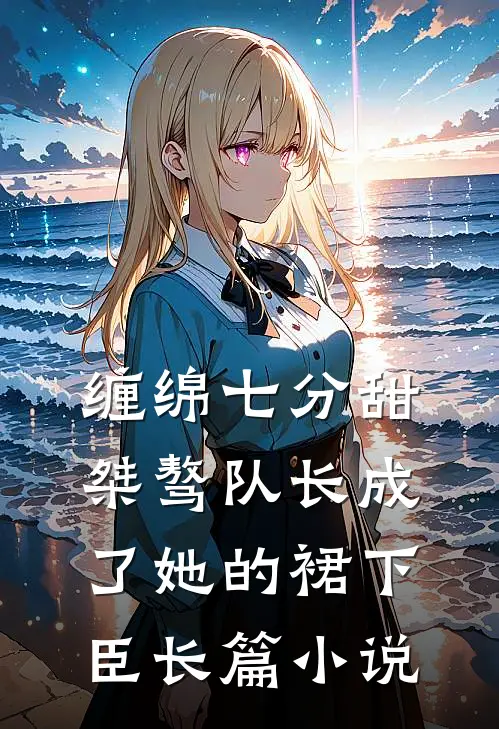 缠绵七分甜：桀骜队长成了她的裙下臣长篇小说