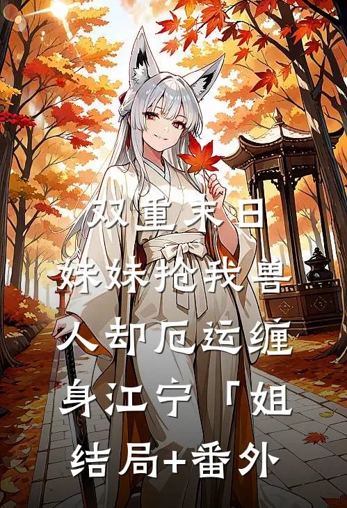 双重末日，妹妹抢我兽人却厄运缠身江宁「姐结局+番外