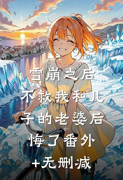 雪崩之后，不救我和儿子的老婆后悔了番外+无删减