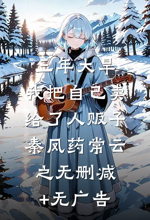 三年大旱，我把自己卖给了人贩子秦凤药常云之无删减+无广告