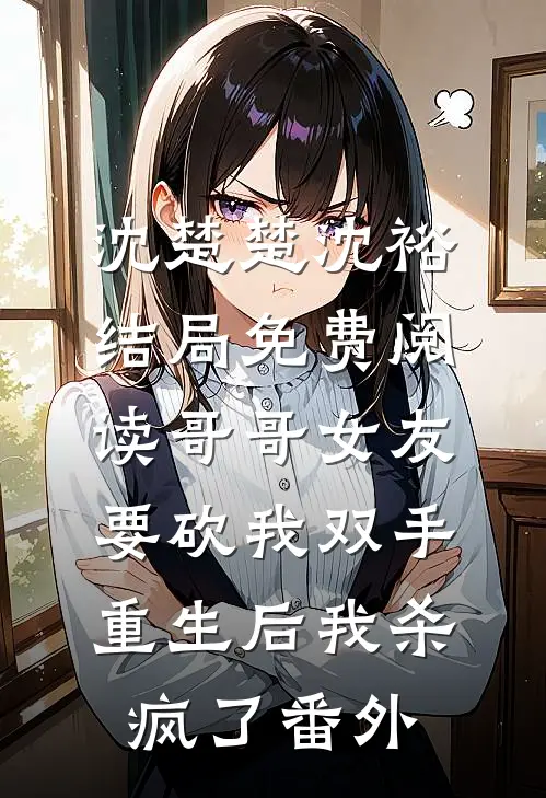 沈楚楚沈裕结局免费阅读哥哥女友要砍我双手，重生后我杀疯了番外