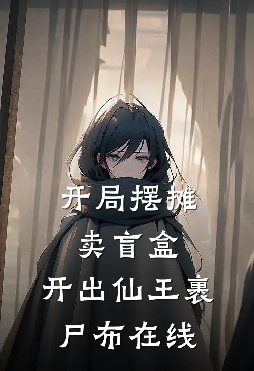 开局摆摊卖盲盒，开出仙王裹尸布在线