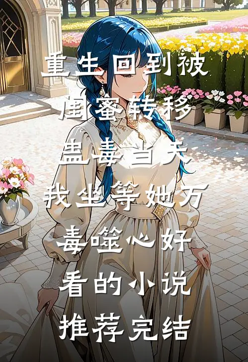 重生回到被闺蜜转移蛊毒当天，我坐等她万毒噬心好看的小说推荐完结