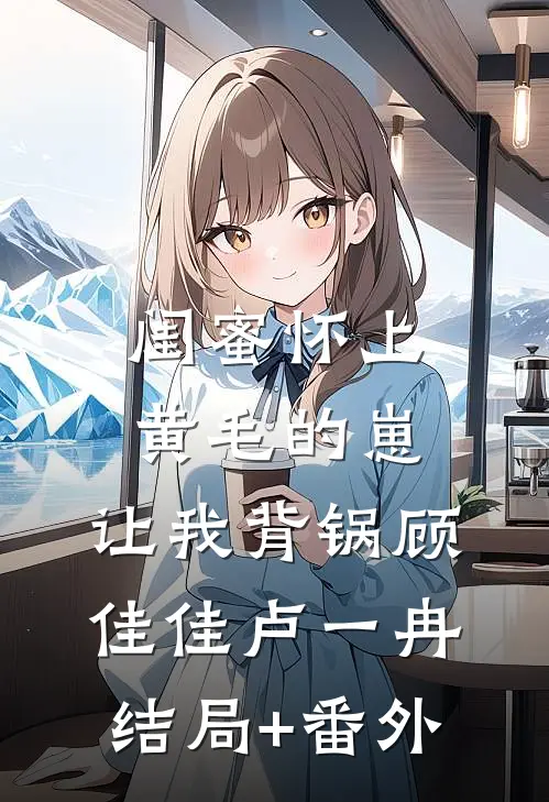 闺蜜怀上黄毛的崽，让我背锅顾佳佳卢一冉结局+番外