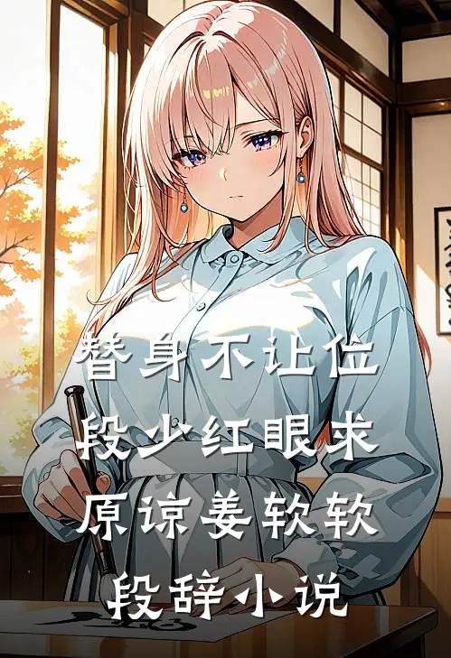 替身不让位：段少红眼求原谅姜软软段辞小说