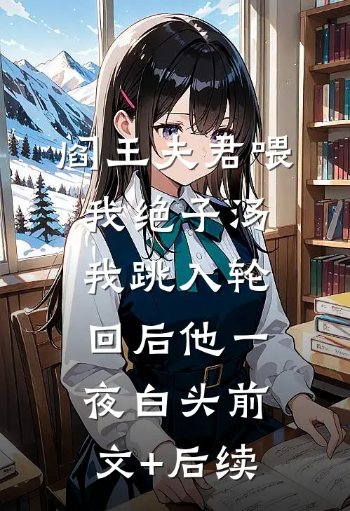 阎王夫君喂我绝子汤，我跳入轮回后他一夜白头前文+后续