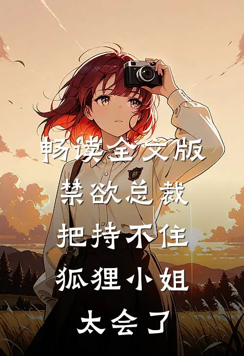 畅读全文版禁欲总裁把持不住，狐狸小姐太会了