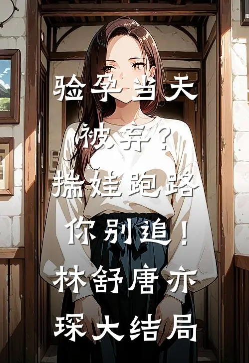 验孕当天被弃？揣娃跑路你别追！林舒唐亦琛大结局