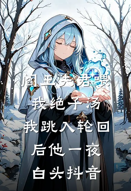 阎王夫君喂我绝子汤，我跳入轮回后他一夜白头抖音
