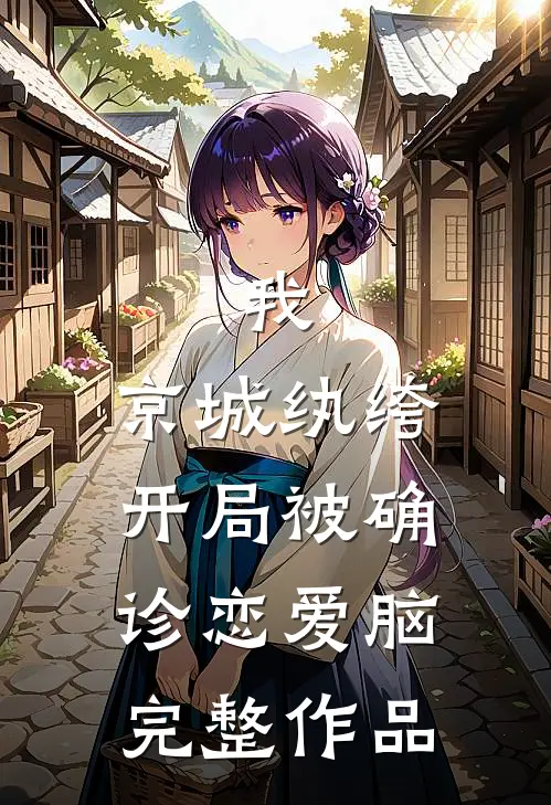 我，京城纨绔，开局被确诊恋爱脑完整作品