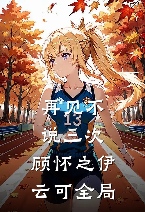 再见不说三次：顾怀之伊云可全局