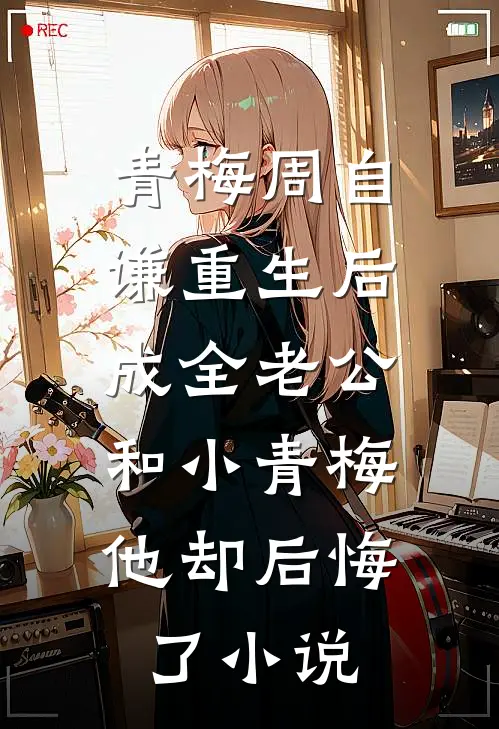 青梅周自谦重生后成全老公和小青梅，他却后悔了小说