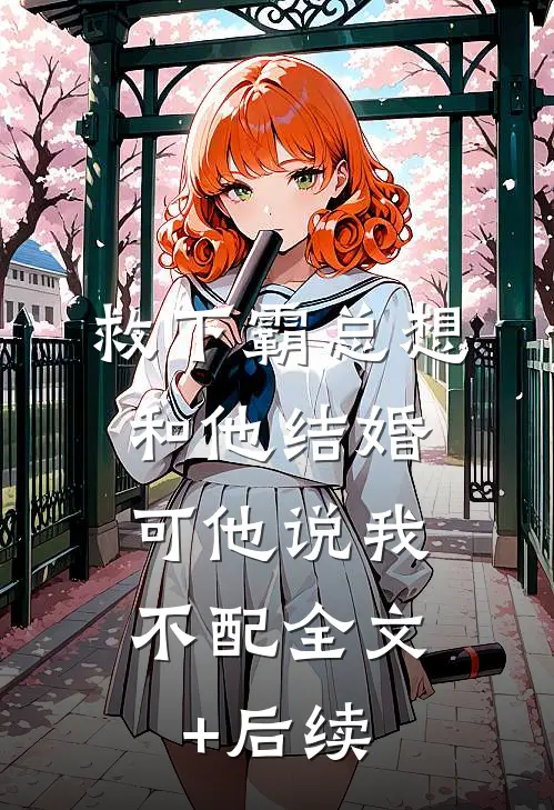 救下霸总想和他结婚，可他说我不配全文+后续