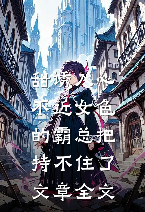 甜诱入心：不近女色的霸总把持不住了文章全文