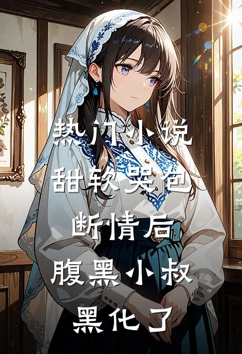 热门小说甜软哭包断情后，腹黑小叔黑化了