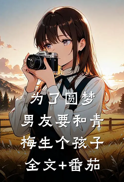 为了圆梦，男友要和青梅生个孩子全文+番茄