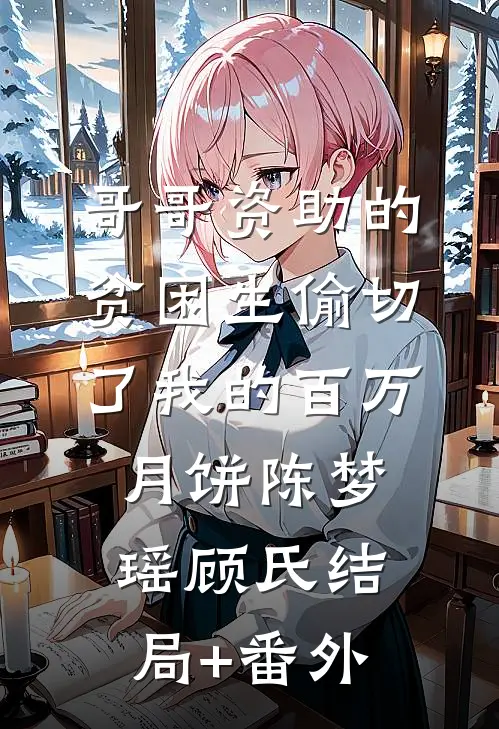 哥哥资助的贫困生偷切了我的百万月饼陈梦瑶顾氏结局+番外