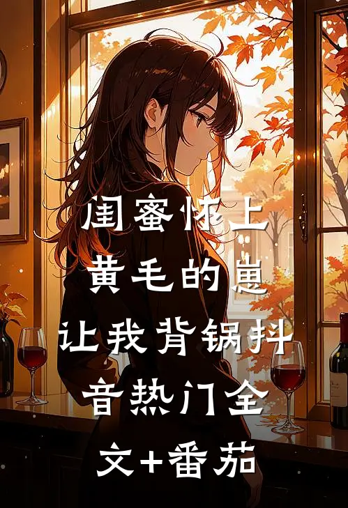 闺蜜怀上黄毛的崽，让我背锅抖音热门全文+番茄