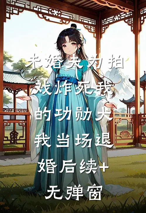 未婚夫为拍戏炸死我的功勋犬，我当场退婚后续+无弹窗