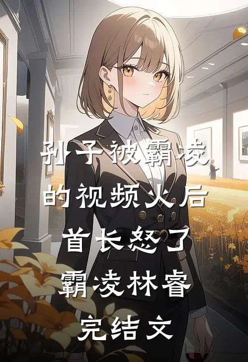 孙子被霸凌的视频火后，首长怒了霸凌林睿完结文