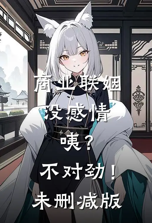 商业联姻没感情，咦？不对劲！未删减版