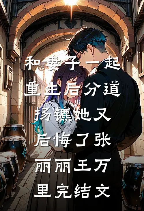 和妻子一起重生后分道扬镳她又后悔了张丽丽王万里完结文