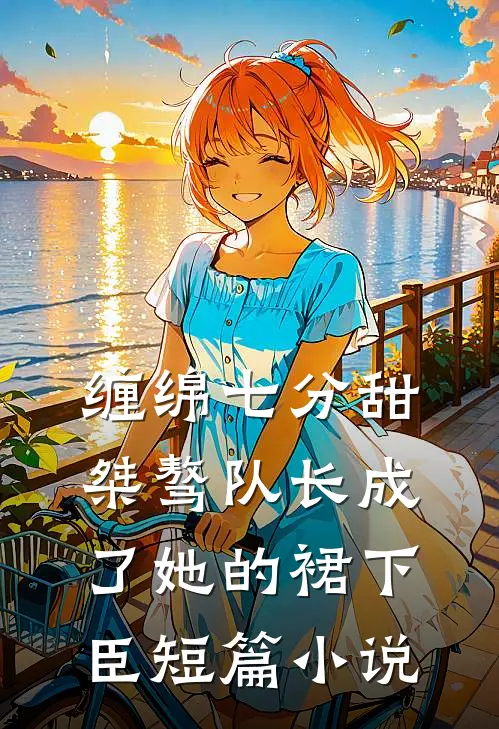 缠绵七分甜：桀骜队长成了她的裙下臣短篇小说