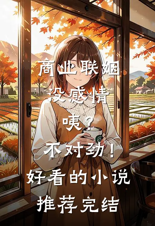 商业联姻没感情，咦？不对劲！好看的小说推荐完结