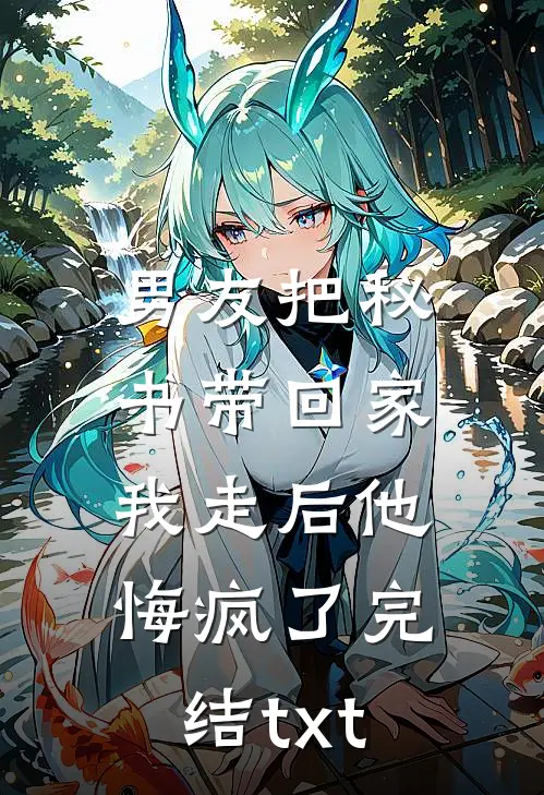 男友把秘书带回家，我走后他悔疯了完结txt