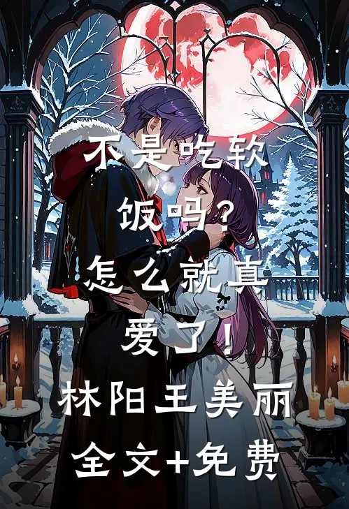 不是吃软饭吗？怎么就真爱了！林阳王美丽全文+免费