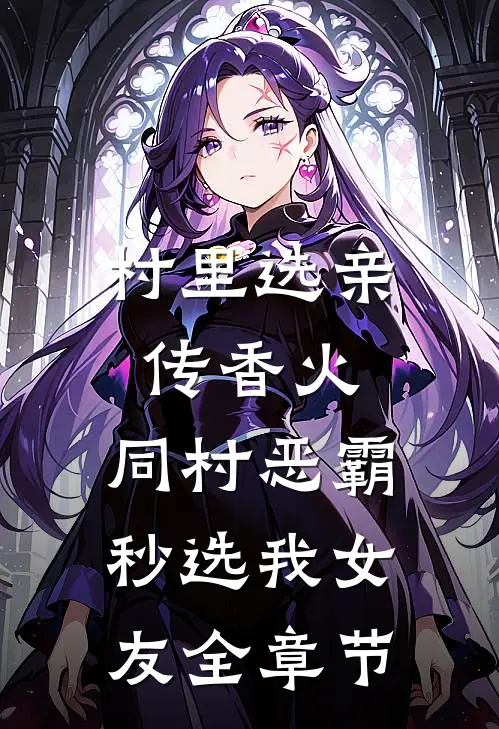 村里选亲传香火，同村恶霸秒选我女友全章节