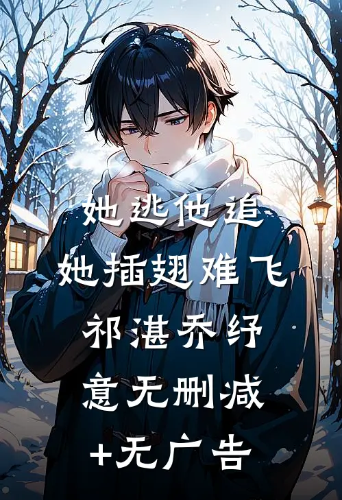 她逃他追，她插翅难飞祁湛乔纾意无删减+无广告