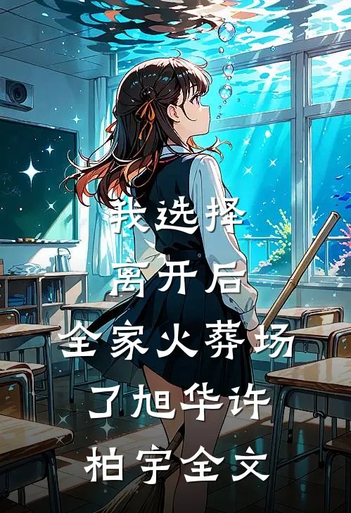 我选择离开后，全家火葬场了旭华许柏宇全文