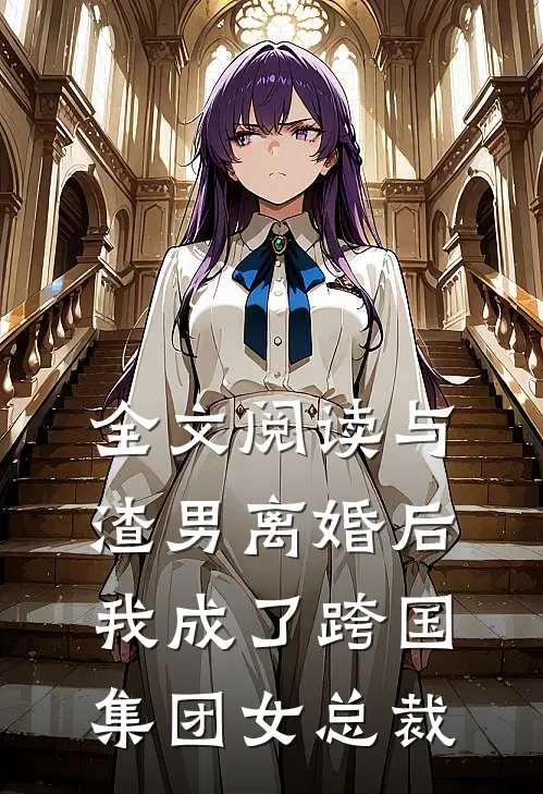 全文阅读与渣男离婚后，我成了跨国集团女总裁