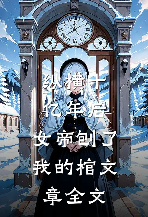 纵横十亿年后，女帝刨了我的棺文章全文