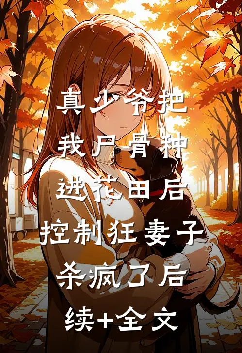 真少爷把我尸骨种进花田后，控制狂妻子杀疯了后续+全文