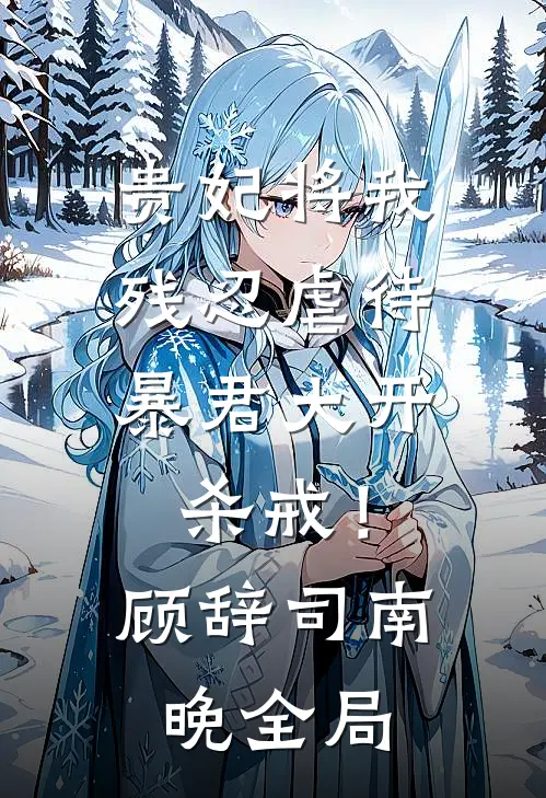 贵妃将我残忍虐待，暴君大开杀戒！顾辞司南晚全局