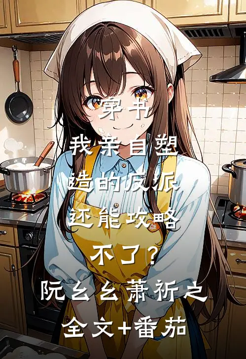 穿书：我亲自塑造的反派，还能攻略不了？阮幺幺萧祈之全文+番茄