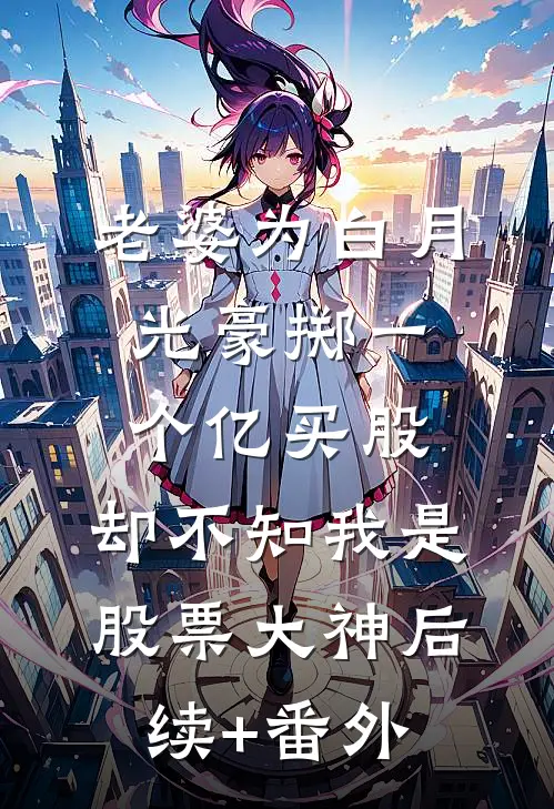 老婆为白月光豪掷一个亿买股，却不知我是股票大神后续+番外