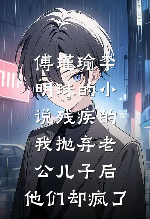 傅瑾瑜李明珠的小说残疾的我抛弃老公儿子后，他们却疯了