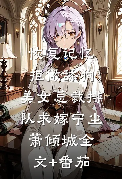 恢复记忆拒做舔狗，美女总裁排队求嫁宁尘萧倾城全文+番茄
