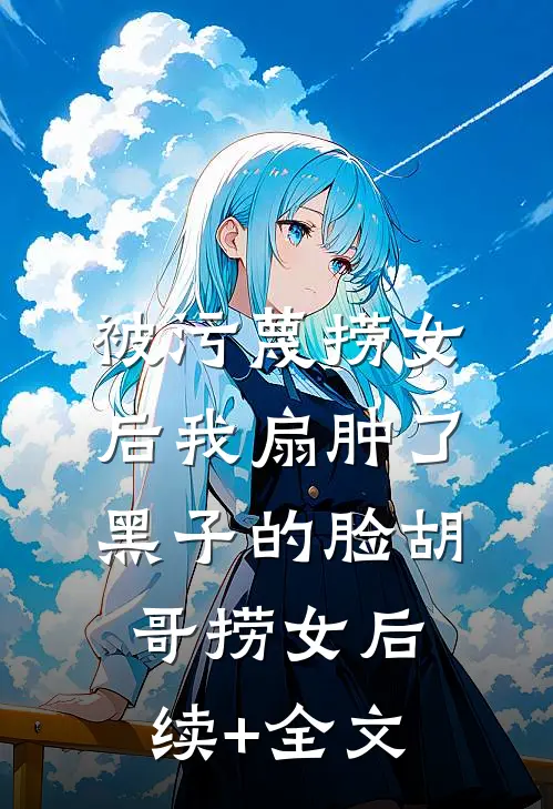 被污蔑捞女后我扇肿了黑子的脸胡哥捞女后续+全文