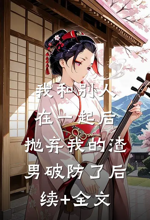 我和别人在一起后，抛弃我的渣男破防了后续+全文