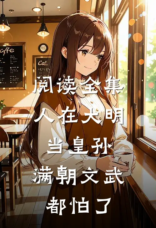 阅读全集人在大明当皇孙，满朝文武都怕了