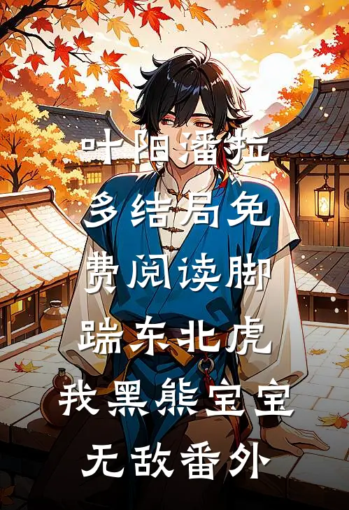 叶阳潘拉多结局免费阅读脚踹东北虎，我黑熊宝宝无敌番外