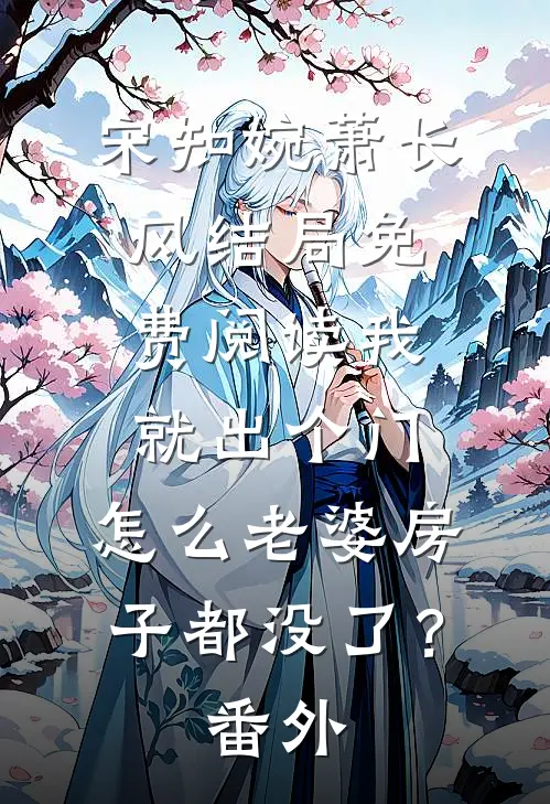 宋知婉萧长风结局免费阅读我就出个门，怎么老婆房子都没了？番外